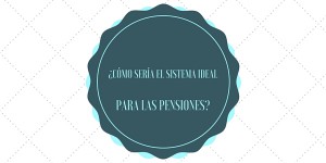 ¿Cómo sería el sistema ideal para las pensiones?
